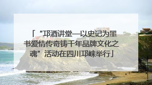 “邛酒讲堂—以史记为墨 书爱情传奇铸千年品牌文化之魂”活动在四川邛崃举行
